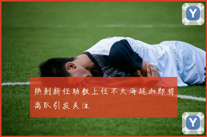 热刺新任助教上任不久海廷加即将离队引发关注