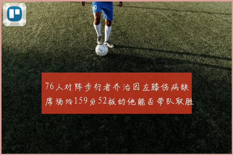 76人对阵步行者乔治因左膝伤病缺席场均159分52板的他能否带队取胜