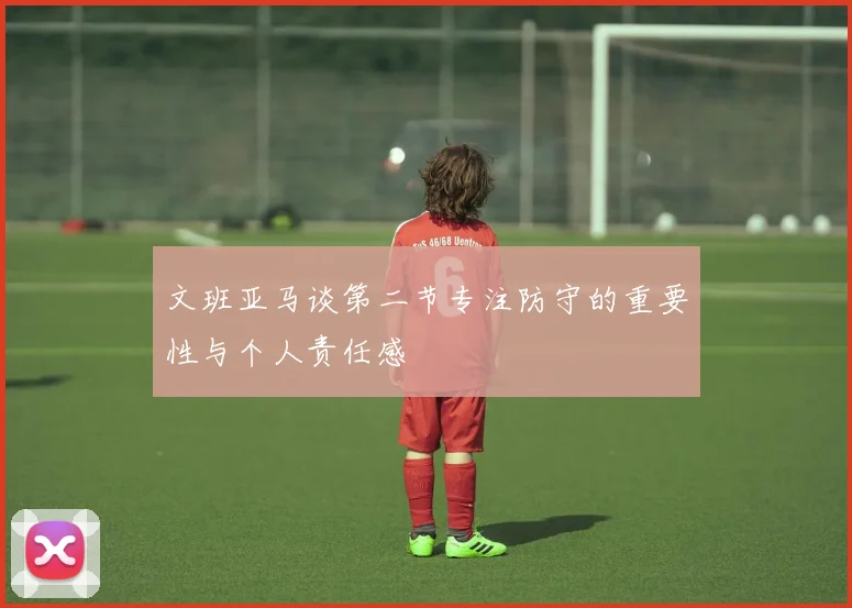文班亚马谈第二节专注防守的重要性与个人责任感