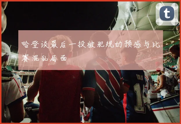 哈登谈最后一投被犯规的预感与比赛混乱局面