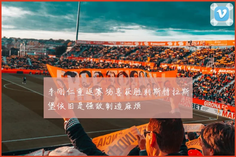 李刚仁重返赛场喜获胜利斯特拉斯堡依旧是强敌制造麻烦