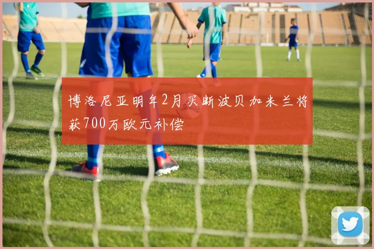 博洛尼亚明年2月买断波贝加米兰将获700万欧元补偿