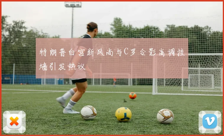 特朗普白宫新风尚与C罗合影高调挂墙引发热议