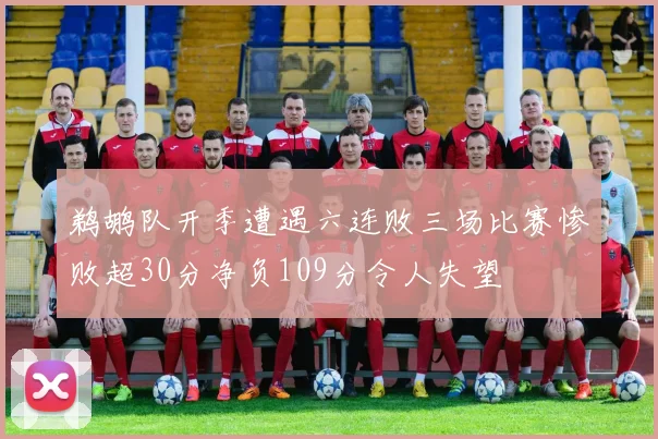 鹈鹕队开季遭遇六连败三场比赛惨败超30分净负109分令人失望