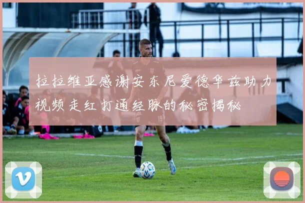 拉拉维亚感谢安东尼爱德华兹助力视频走红打通经脉的秘密揭秘