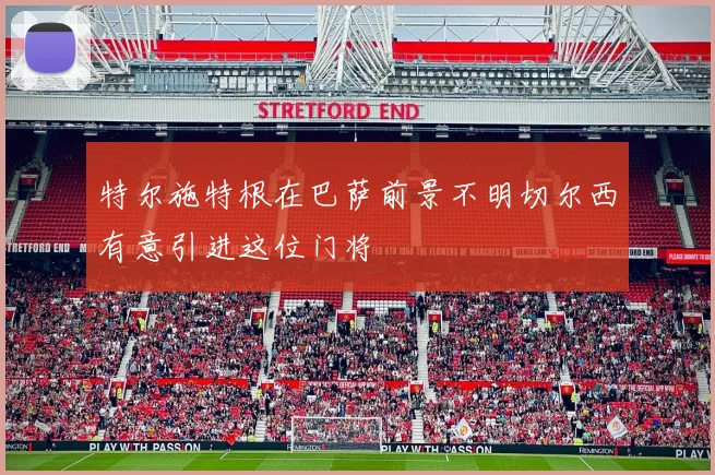 特尔施特根在巴萨前景不明切尔西有意引进这位门将