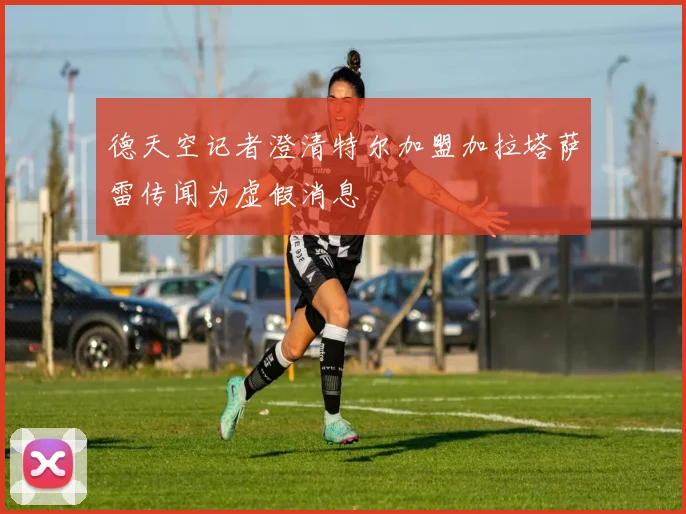 德天空记者澄清特尔加盟加拉塔萨雷传闻为虚假消息