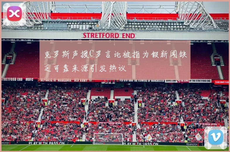 克罗斯声援C罗言论被指为假新闻缺乏可靠来源引发热议