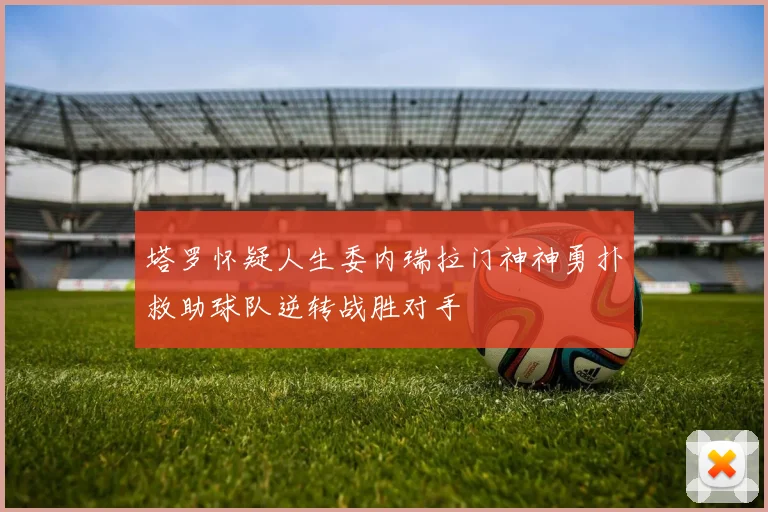 塔罗怀疑人生委内瑞拉门神神勇扑救助球队逆转战胜对手