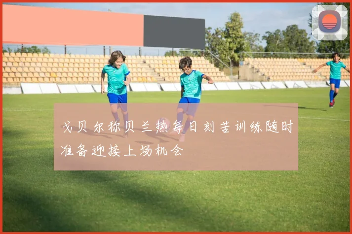 戈贝尔称贝兰热每日刻苦训练随时准备迎接上场机会