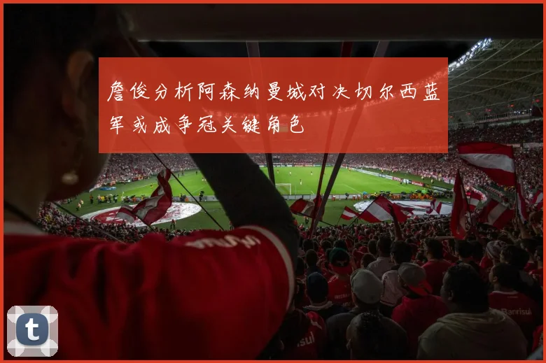 詹俊分析阿森纳曼城对决切尔西蓝军或成争冠关键角色