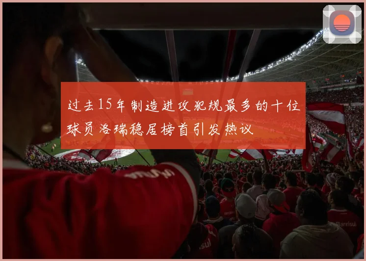 过去15年制造进攻犯规最多的十位球员洛瑞稳居榜首引发热议