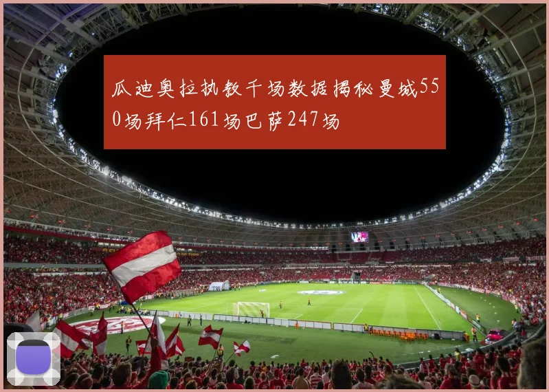瓜迪奥拉执教千场数据揭秘曼城550场拜仁161场巴萨247场