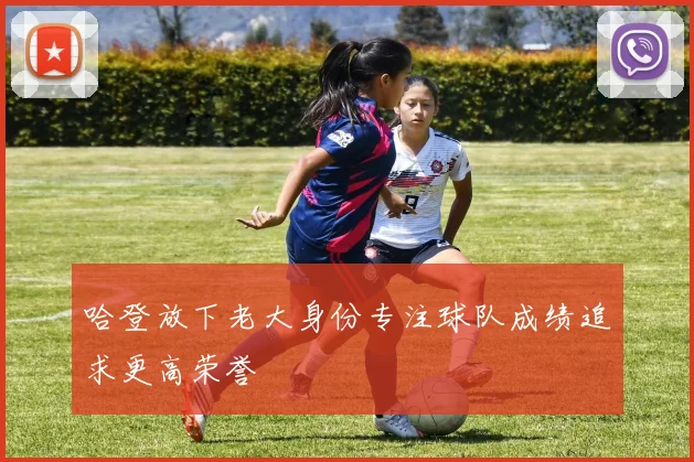 哈登放下老大身份专注球队成绩追求更高荣誉
