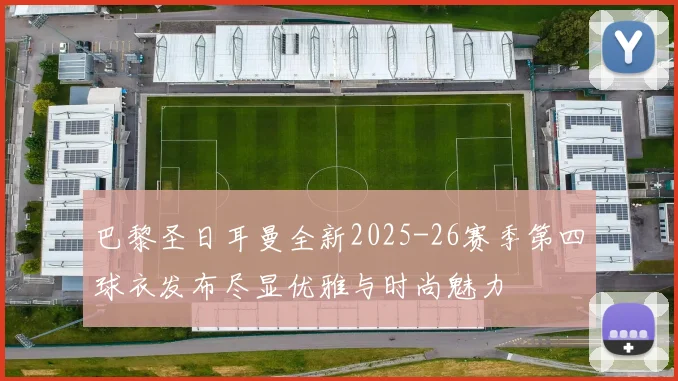 巴黎圣日耳曼全新2025-26赛季第四球衣发布尽显优雅与时尚魅力