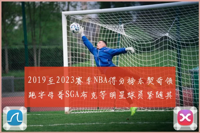 2019至2023赛季NBA得分榜东契奇领跑字母哥SGA布克等明星球员紧随其后