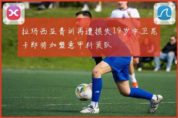 拉玛西亚青训再遭损失19岁中卫昆卡即将加盟意甲科莫队