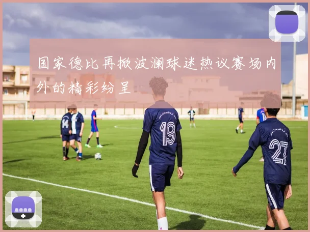国家德比再掀波澜球迷热议赛场内外的精彩纷呈
