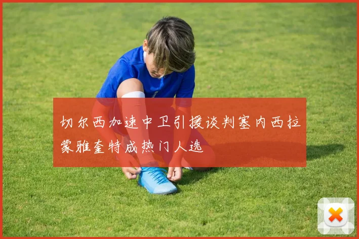 切尔西加速中卫引援谈判塞内西拉蒙雅奎特成热门人选