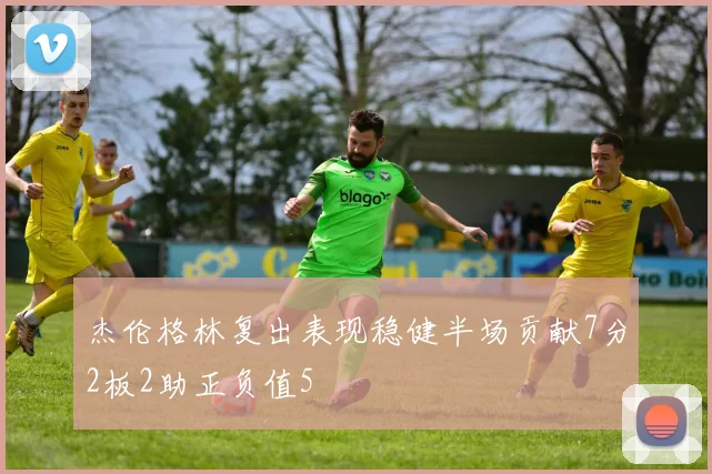 杰伦格林复出表现稳健半场贡献7分2板2助正负值5