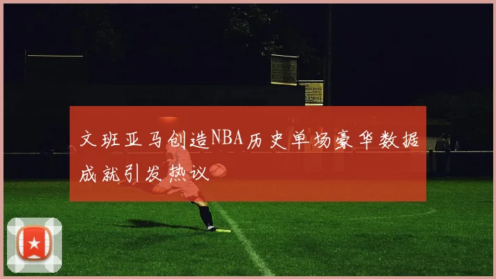 文班亚马创造NBA历史单场豪华数据成就引发热议