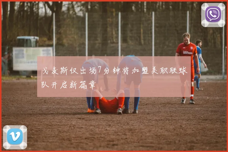 戈麦斯仅出场7分钟将加盟美职联球队开启新篇章