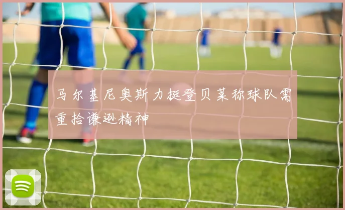 马尔基尼奥斯力挺登贝莱称球队需重拾谦逊精神