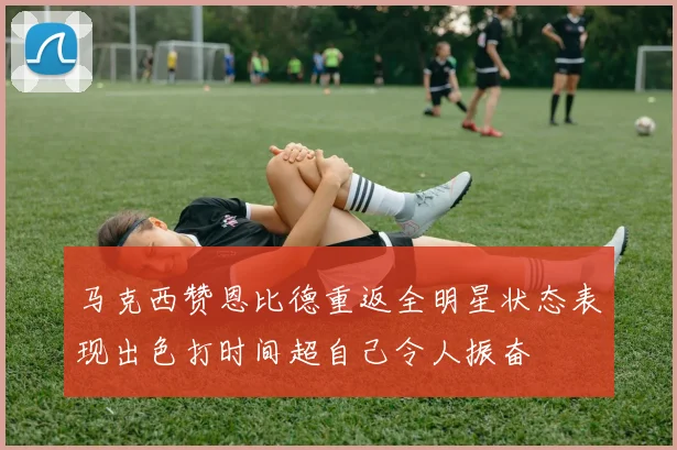 马克西赞恩比德重返全明星状态表现出色打时间超自己令人振奋