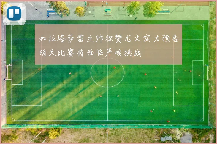 加拉塔萨雷主帅称赞尤文实力预告明天比赛将面临严峻挑战