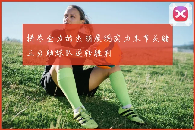 拼尽全力的杰明展现实力末节关键三分助球队逆转胜利