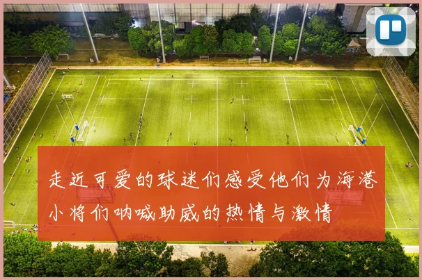 走近可爱的球迷们感受他们为海港小将们呐喊助威的热情与激情