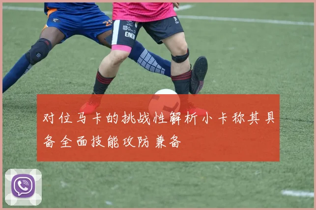对位马卡的挑战性解析小卡称其具备全面技能攻防兼备
