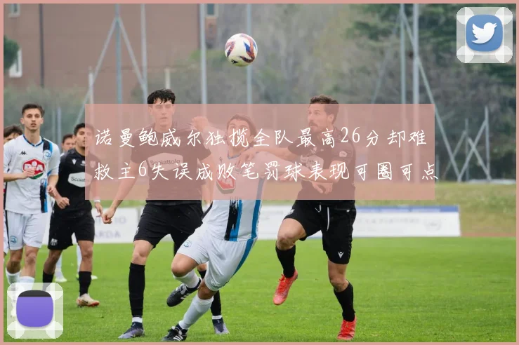 诺曼鲍威尔独揽全队最高26分却难救主6失误成败笔罚球表现可圈可点