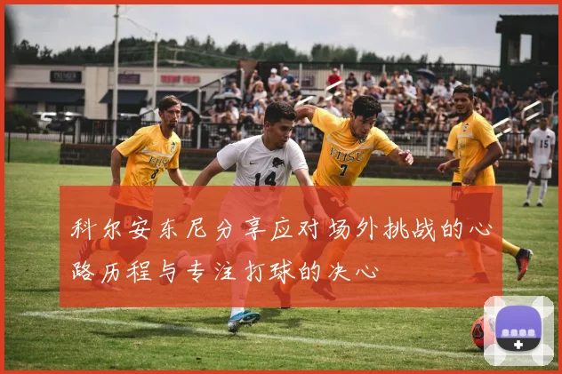科尔安东尼分享应对场外挑战的心路历程与专注打球的决心