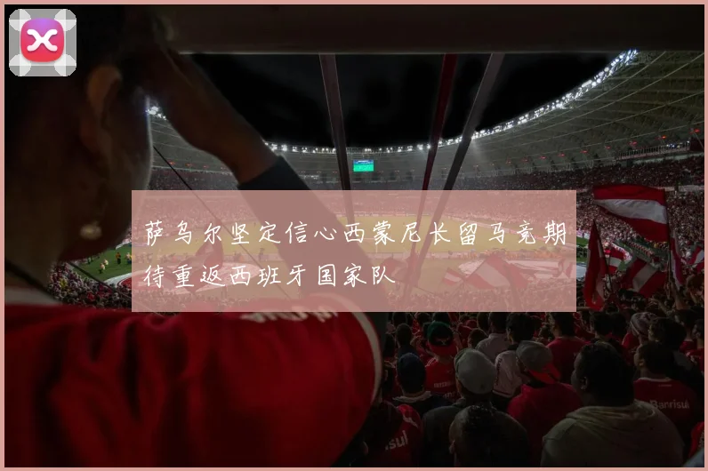 萨乌尔坚定信心西蒙尼长留马竞期待重返西班牙国家队