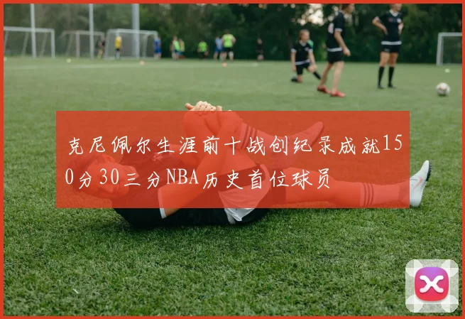 克尼佩尔生涯前十战创纪录成就150分30三分NBA历史首位球员