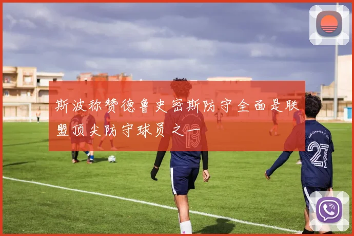 斯波称赞德鲁史密斯防守全面是联盟顶尖防守球员之一