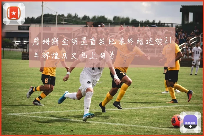 詹姆斯全明星首发纪录终结连续21年辉煌历史画上句号