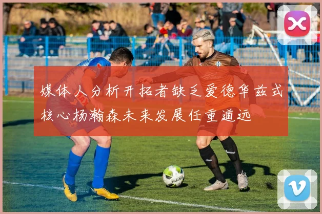 媒体人分析开拓者缺乏爱德华兹式核心杨瀚森未来发展任重道远