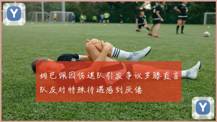 姆巴佩因伤退队引发争议罗滕直言队友对特殊待遇感到厌倦