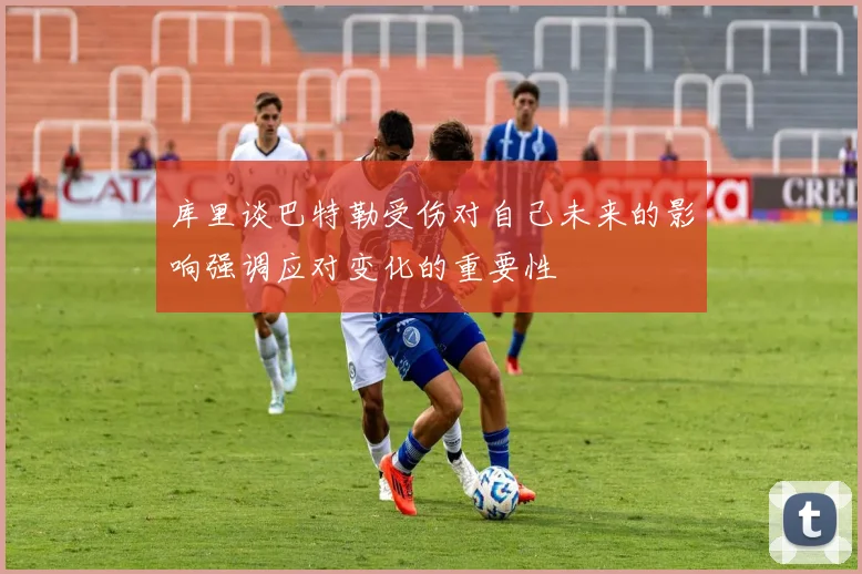 库里谈巴特勒受伤对自己未来的影响强调应对变化的重要性