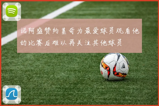 诺阿盛赞约基奇为最爱球员观看他的比赛后难以再关注其他球员