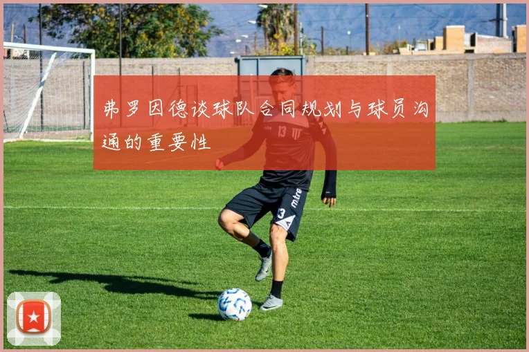 弗罗因德谈球队合同规划与球员沟通的重要性
