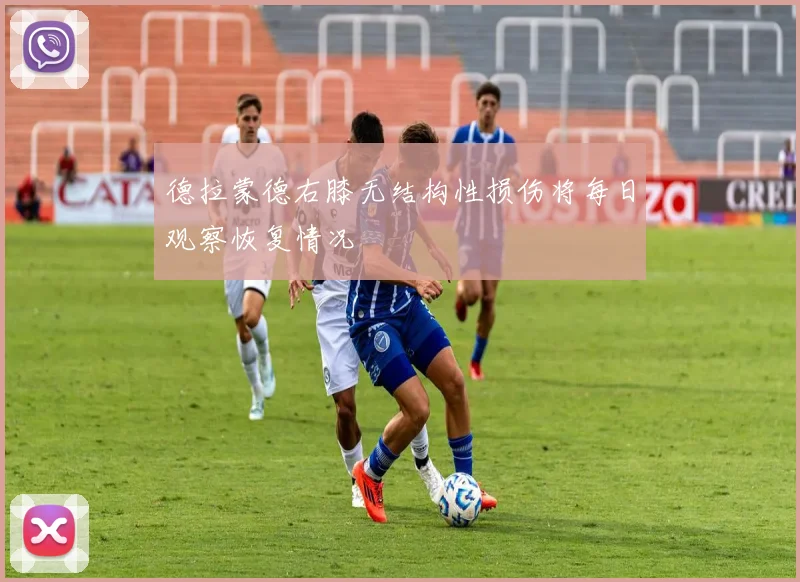 德拉蒙德右膝无结构性损伤将每日观察恢复情况
