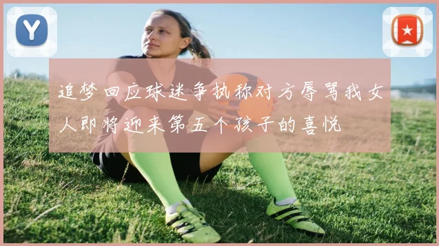 追梦回应球迷争执称对方辱骂我女人即将迎来第五个孩子的喜悦