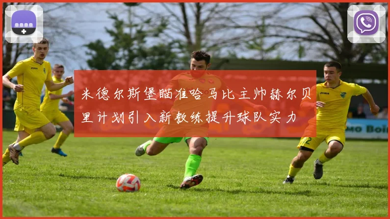 米德尔斯堡瞄准哈马比主帅赫尔贝里计划引入新教练提升球队实力