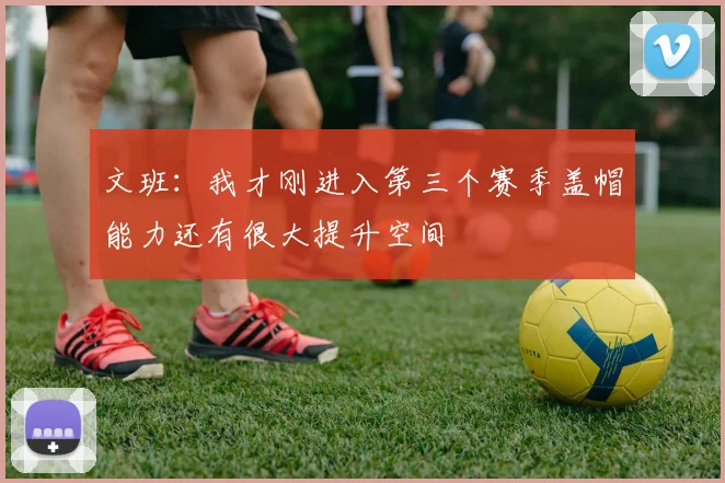 文班：我才刚进入第三个赛季盖帽能力还有很大提升空间